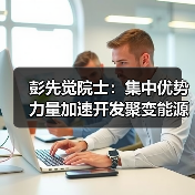 彭先觉院士:集中优势力量加速开发聚变能源(图2) 彭先觉院士:集中优势力量加速开发聚变能源(图2)