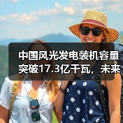 中国风光发电装机容量突破17.3亿千瓦,未来如何实现2035目标?(图1) 中国风光发电装机容量突破17.3亿千瓦,未来如何实现2035目标?(图1)