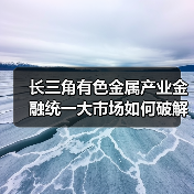 长三角有色金属产业金融统一大市场如何破解产业链堵点?(图1) 长三角有色金属产业金融统一大市场如何破解产业链堵点?(图1)