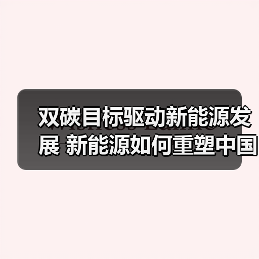 双碳目标驱动新能源发展 新能源如何重塑中国能源格局?(图2) 双碳目标驱动新能源发展 新能源如何重塑中国能源格局?(图2)