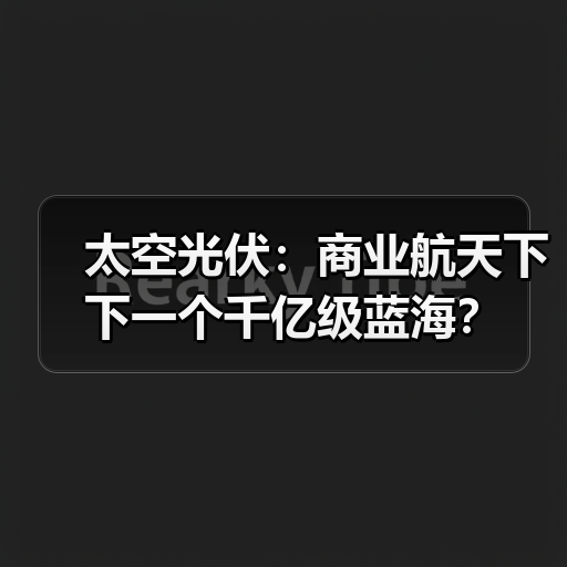 太空光伏:商业航天下下一个千亿级蓝海?(图1) 太空光伏:商业航天下下一个千亿级蓝海?(图1)