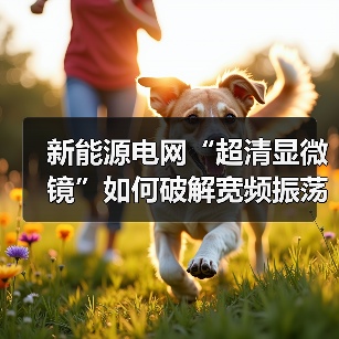 新能源电网“超清显微镜”如何破解宽频振荡难题?(图1) 新能源电网“超清显微镜”如何破解宽频振荡难题?(图1)