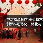 中沙能源合作深化 技术创新推动炼化一体化与清洁能源转型(图4) 中沙能源合作深化 技术创新推动炼化一体化与清洁能源转型(图4)